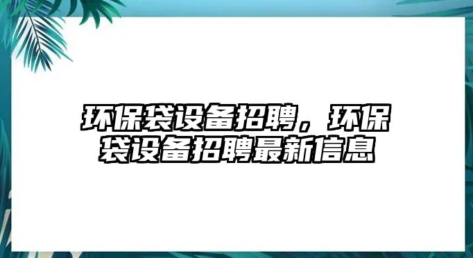 環(huán)保袋設(shè)備招聘，環(huán)保袋設(shè)備招聘最新信息