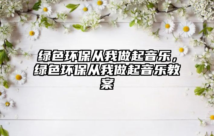 綠色環(huán)保從我做起音樂，綠色環(huán)保從我做起音樂教案