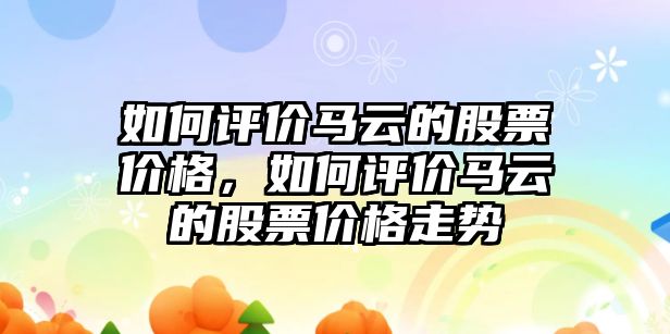 如何評價馬云的股票價格，如何評價馬云的股票價格走勢