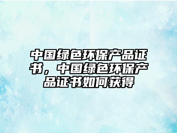 中國綠色環(huán)保產(chǎn)品證書，中國綠色環(huán)保產(chǎn)品證書如何獲得