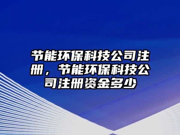 節(jié)能環(huán)?？萍脊咀?cè)，節(jié)能環(huán)保科技公司注冊(cè)資金多少