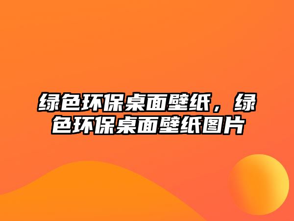 綠色環(huán)保桌面壁紙，綠色環(huán)保桌面壁紙圖片