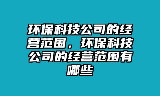 環(huán)?？萍脊镜慕?jīng)營范圍，環(huán)?？萍脊镜慕?jīng)營范圍有哪些