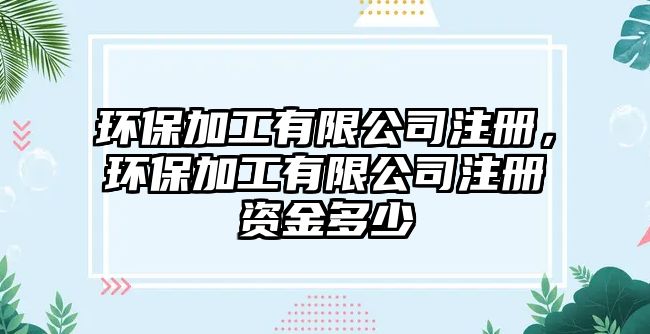 環(huán)保加工有限公司注冊(cè)，環(huán)保加工有限公司注冊(cè)資金多少