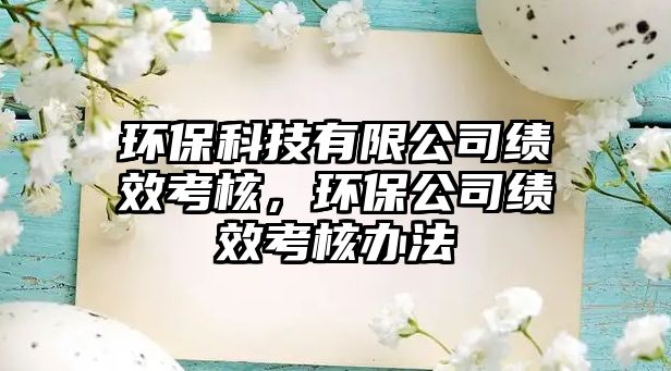 環(huán)保科技有限公司績效考核，環(huán)保公司績效考核辦法