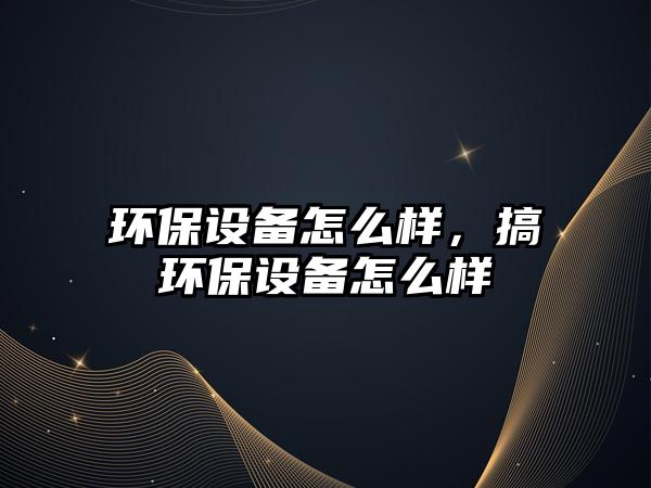 環(huán)保設備怎么樣，搞環(huán)保設備怎么樣