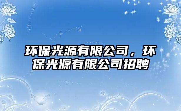 環(huán)保光源有限公司，環(huán)保光源有限公司招聘