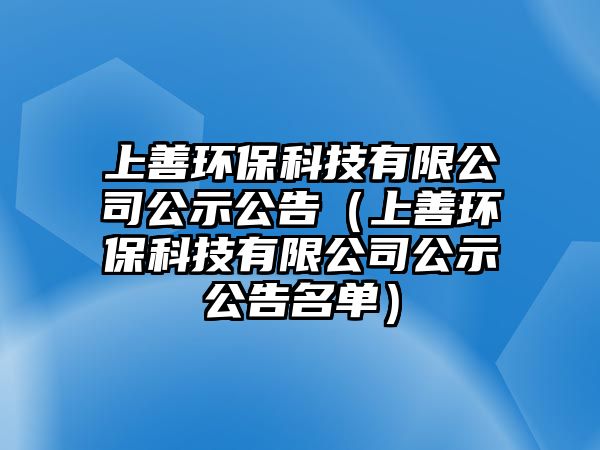 上善環(huán)?？萍加邢薰竟竟妫ㄉ仙骗h(huán)保科技有限公司公示公告名單）