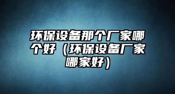 環(huán)保設(shè)備那個廠家哪個好（環(huán)保設(shè)備廠家哪家好）