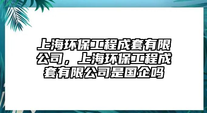 上海環(huán)保工程成套有限公司，上海環(huán)保工程成套有限公司是國企嗎