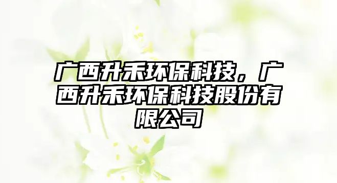 廣西升禾環(huán)?？萍?，廣西升禾環(huán)保科技股份有限公司