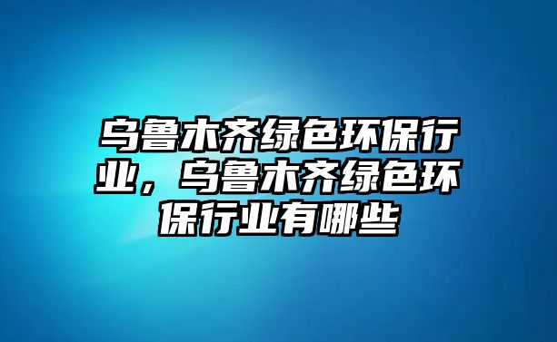 烏魯木齊綠色環(huán)保行業(yè)，烏魯木齊綠色環(huán)保行業(yè)有哪些