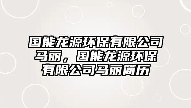 國(guó)能龍?jiān)喘h(huán)保有限公司馬麗，國(guó)能龍?jiān)喘h(huán)保有限公司馬麗簡(jiǎn)歷