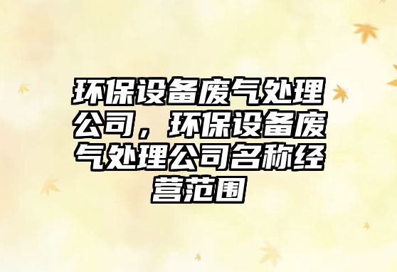 環(huán)保設(shè)備廢氣處理公司，環(huán)保設(shè)備廢氣處理公司名稱經(jīng)營(yíng)范圍