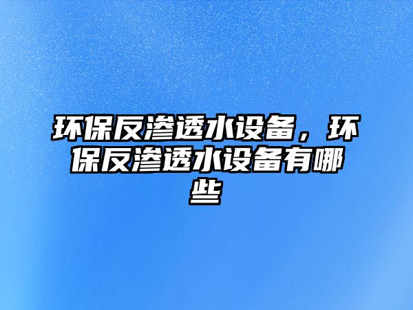 環(huán)保反滲透水設備，環(huán)保反滲透水設備有哪些