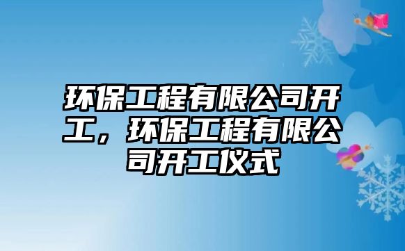 環(huán)保工程有限公司開工，環(huán)保工程有限公司開工儀式