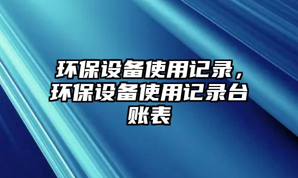 環(huán)保設(shè)備使用記錄，環(huán)保設(shè)備使用記錄臺賬表