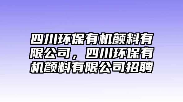 四川環(huán)保有機顏料有限公司，四川環(huán)保有機顏料有限公司招聘