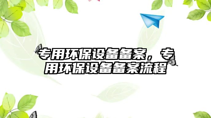 專用環(huán)保設(shè)備備案，專用環(huán)保設(shè)備備案流程