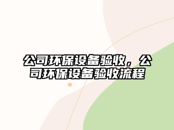 公司環(huán)保設(shè)備驗(yàn)收，公司環(huán)保設(shè)備驗(yàn)收流程