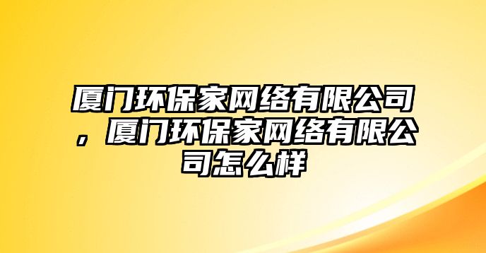 廈門環(huán)保家網(wǎng)絡(luò)有限公司，廈門環(huán)保家網(wǎng)絡(luò)有限公司怎么樣