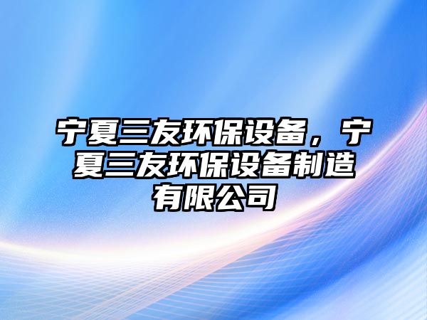 寧夏三友環(huán)保設備，寧夏三友環(huán)保設備制造有限公司