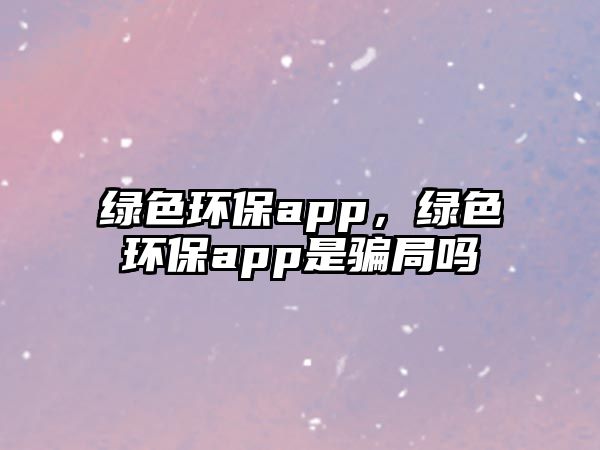 綠色環(huán)保app，綠色環(huán)保app是騙局嗎