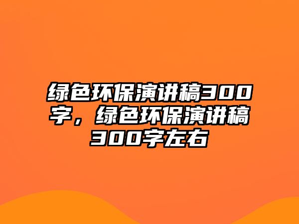 綠色環(huán)保演講稿300字，綠色環(huán)保演講稿300字左右