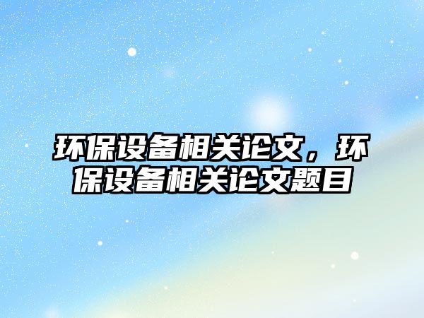 環(huán)保設備相關論文，環(huán)保設備相關論文題目