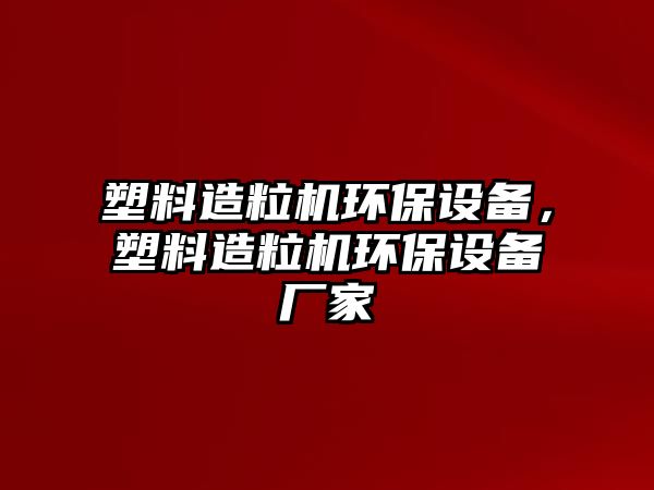 塑料造粒機環(huán)保設備，塑料造粒機環(huán)保設備廠家