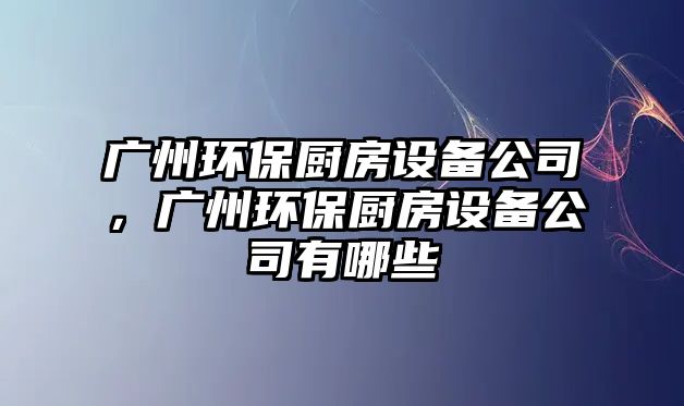 廣州環(huán)保廚房設備公司，廣州環(huán)保廚房設備公司有哪些