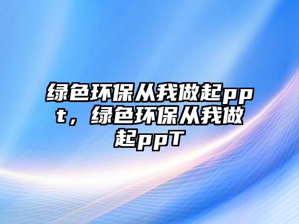 綠色環(huán)保從我做起ppt，綠色環(huán)保從我做起ppT