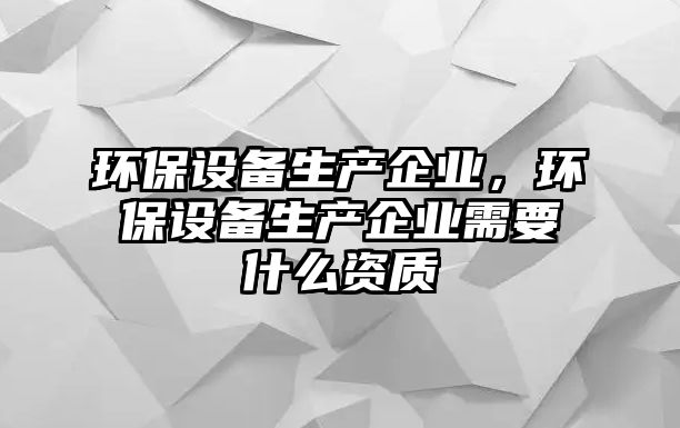 環(huán)保設(shè)備生產(chǎn)企業(yè)，環(huán)保設(shè)備生產(chǎn)企業(yè)需要什么資質(zhì)