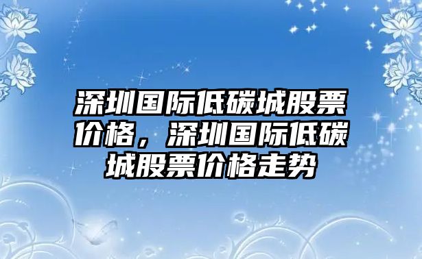 深圳國(guó)際低碳城股票價(jià)格，深圳國(guó)際低碳城股票價(jià)格走勢(shì)