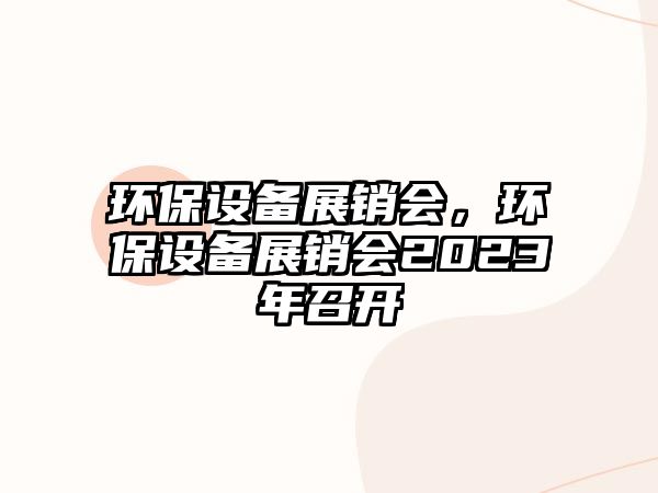 環(huán)保設(shè)備展銷會(huì)，環(huán)保設(shè)備展銷會(huì)2023年召開(kāi)