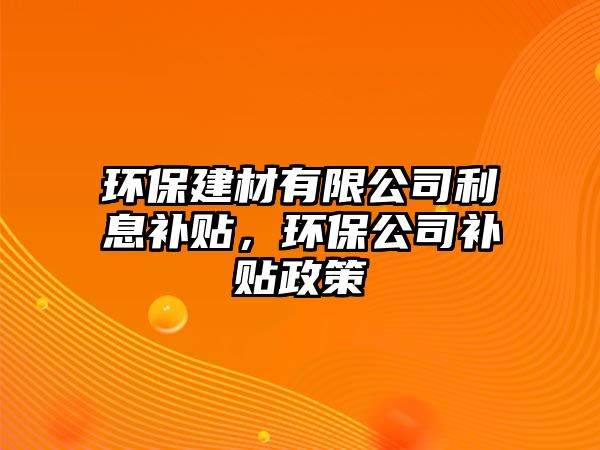 環(huán)保建材有限公司利息補貼，環(huán)保公司補貼政策