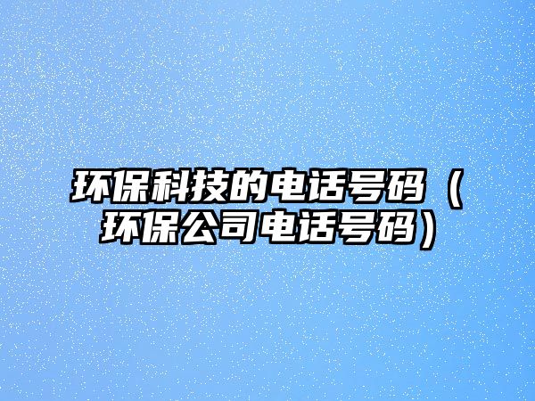 環(huán)?？萍嫉碾娫捥?hào)碼（環(huán)保公司電話號(hào)碼）