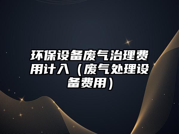 環(huán)保設備廢氣治理費用計入（廢氣處理設備費用）