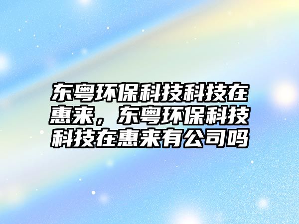 東粵環(huán)?？萍伎萍荚诨輥?lái)，東粵環(huán)保科技科技在惠來(lái)有公司嗎