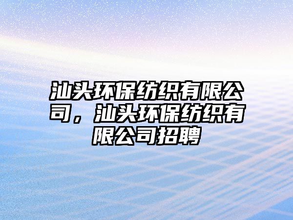 汕頭環(huán)保紡織有限公司，汕頭環(huán)保紡織有限公司招聘