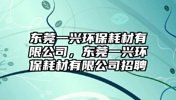 東莞一興環(huán)保耗材有限公司，東莞一興環(huán)保耗材有限公司招聘