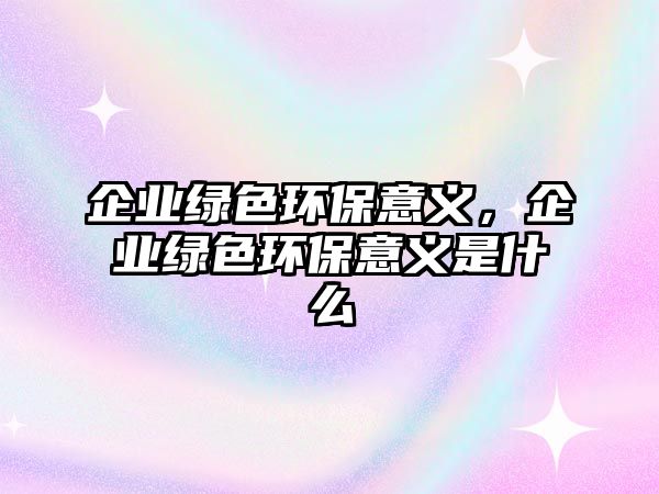 企業(yè)綠色環(huán)保意義，企業(yè)綠色環(huán)保意義是什么