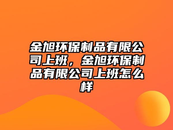 金旭環(huán)保制品有限公司上班，金旭環(huán)保制品有限公司上班怎么樣