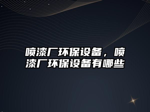 噴漆廠環(huán)保設備，噴漆廠環(huán)保設備有哪些