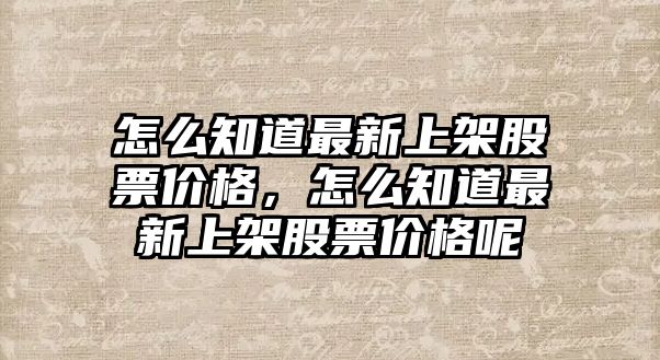 怎么知道最新上架股票價格，怎么知道最新上架股票價格呢