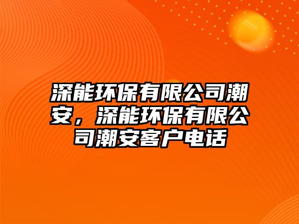 深能環(huán)保有限公司潮安，深能環(huán)保有限公司潮安客戶電話