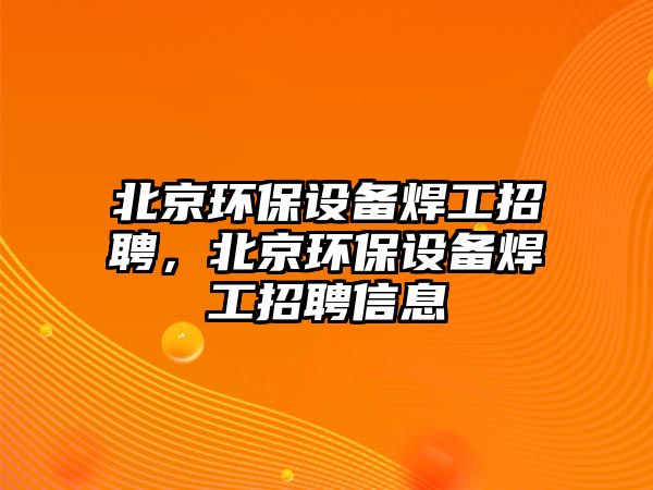 北京環(huán)保設(shè)備焊工招聘，北京環(huán)保設(shè)備焊工招聘信息