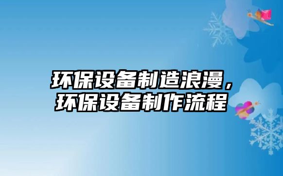 環(huán)保設備制造浪漫，環(huán)保設備制作流程