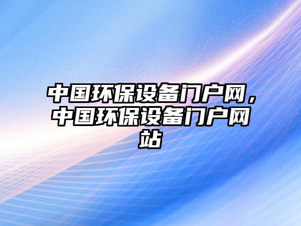 中國(guó)環(huán)保設(shè)備門戶網(wǎng)，中國(guó)環(huán)保設(shè)備門戶網(wǎng)站