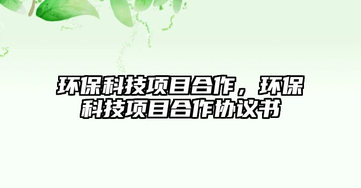 環(huán)?？萍柬?xiàng)目合作，環(huán)?？萍柬?xiàng)目合作協(xié)議書(shū)